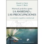Manual práctico para la ansiedad y las preocupaciones. La solución cognitiva conductual (DAVID A. CLARK)